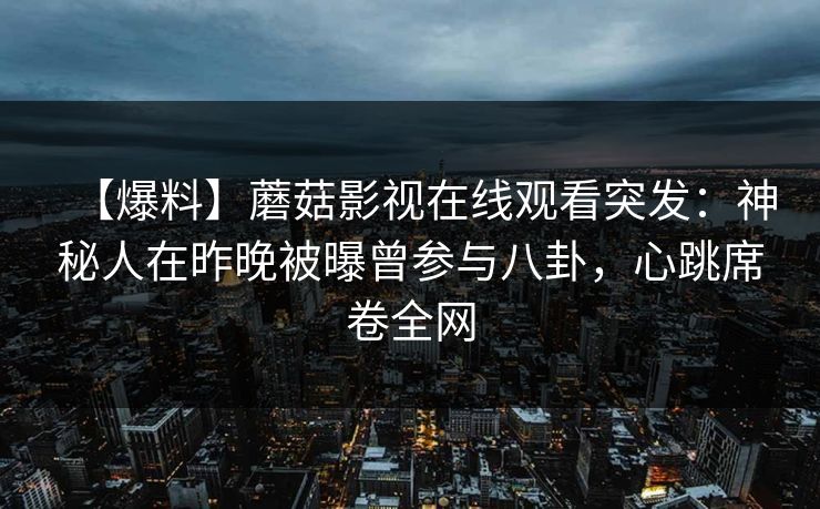 【爆料】蘑菇影视在线观看突发：神秘人在昨晚被曝曾参与八卦，心跳席卷全网