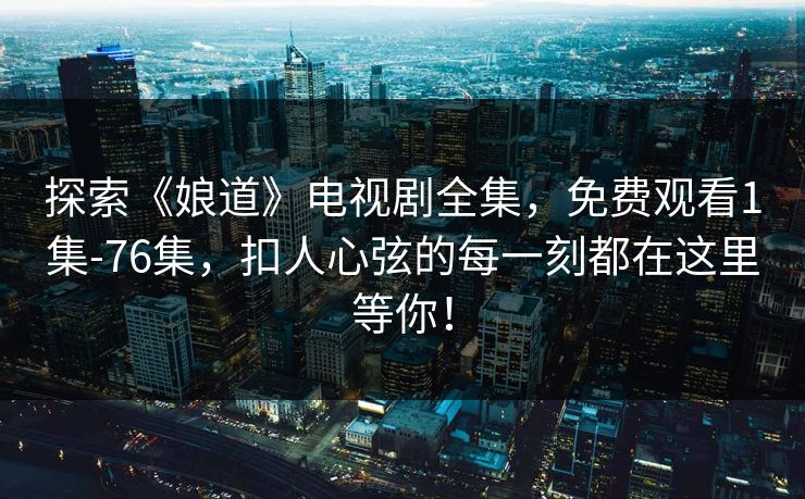 探索《娘道》电视剧全集，免费观看1集-76集，扣人心弦的每一刻都在这里等你！