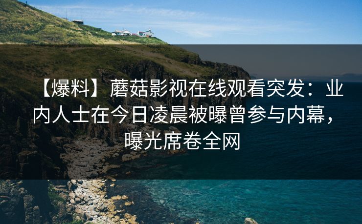 【爆料】蘑菇影视在线观看突发：业内人士在今日凌晨被曝曾参与内幕，曝光席卷全网