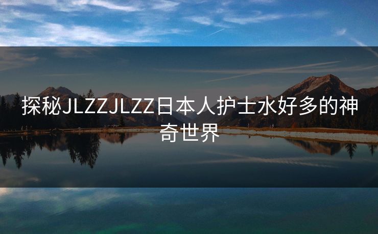 探秘JLZZJLZZ日本人护士水好多的神奇世界