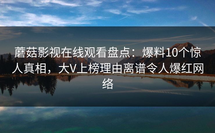 蘑菇影视在线观看盘点：爆料10个惊人真相，大V上榜理由离谱令人爆红网络