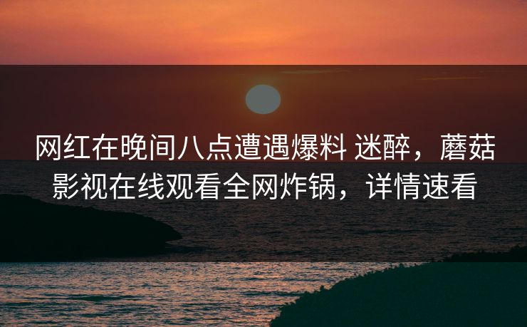 网红在晚间八点遭遇爆料 迷醉，蘑菇影视在线观看全网炸锅，详情速看