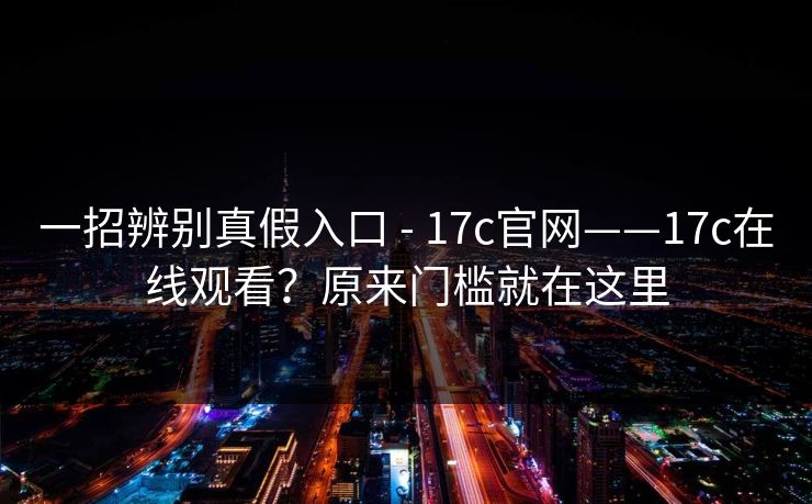 一招辨别真假入口 - 17c官网——17c在线观看？原来门槛就在这里