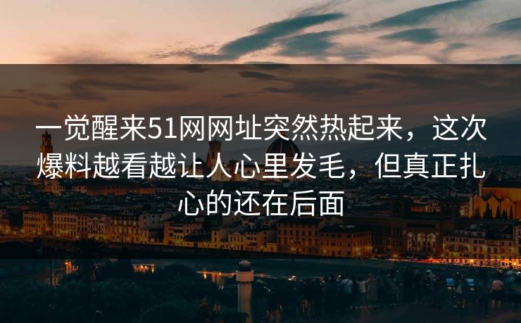 一觉醒来51网网址突然热起来，这次爆料越看越让人心里发毛，但真正扎心的还在后面