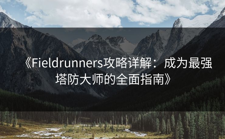 《Fieldrunners攻略详解:成为最强塔防大师的全面指南》 《Fieldrunners攻略详解:成为最强塔防大师的全面指南》