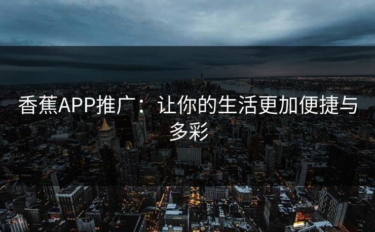 香蕉APP推广:让你的生活更加便捷与多彩 香蕉APP推广:让你的生活更加便捷与多彩