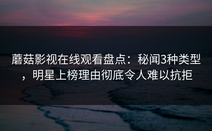 蘑菇影视在线观看盘点:秘闻3种类型,明星上榜理由彻底令人难以抗拒 蘑菇影视在线观看盘点:秘闻3种类型,明星上榜理由彻底令人难以抗拒