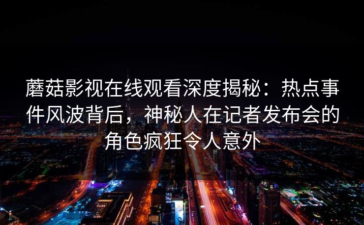 蘑菇影视在线观看深度揭秘:热点事件风波背后,神秘人在记者发布会的角色疯狂令人意外