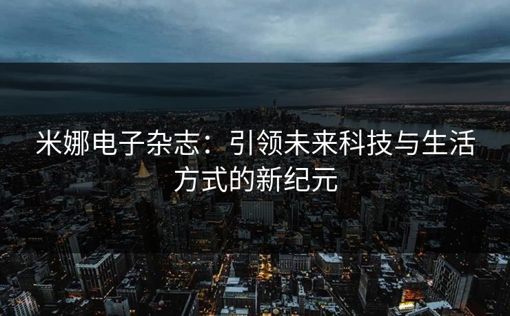 米娜电子杂志:引领未来科技与生活方式的新纪元
