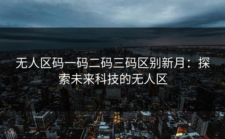 无人区码一码二码三码区别新月:探索未来科技的无人区 无人区码一码二码三码区别新月:探索未来科技的无人区