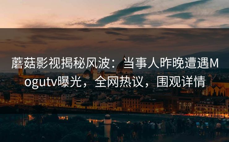 蘑菇影视揭秘风波:当事人昨晚遭遇Mogutv曝光,全网热议,围观详情 蘑菇影视揭秘风波:当事人昨晚遭遇Mogutv曝光,全网热议,围观详情