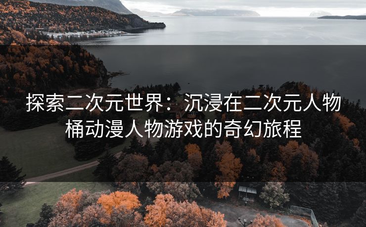 探索二次元世界:沉浸在二次元人物桶动漫人物游戏的奇幻旅程 探索二次元世界:沉浸在二次元人物桶动漫人物游戏的奇幻旅程