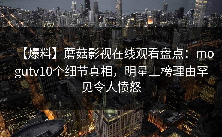 【爆料】蘑菇影视在线观看盘点:mogutv10个细节真相,明星上榜理由罕见令人愤怒 【爆料】蘑菇影视在线观看盘点:mogutv10个细节真相,明星上榜理由罕见令人愤怒