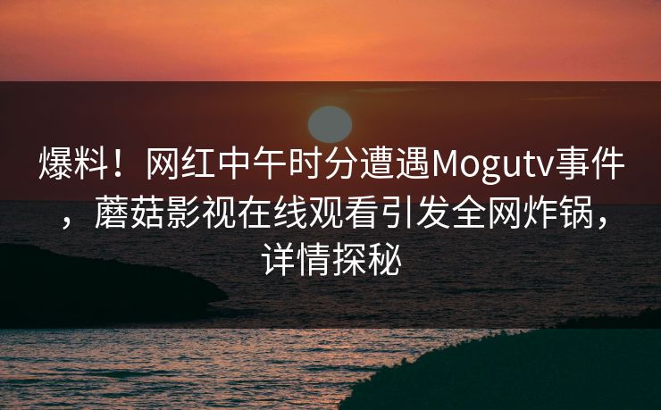 爆料！网红中午时分遭遇Mogutv事件，蘑菇影视在线观看引发全网炸锅，详情探秘