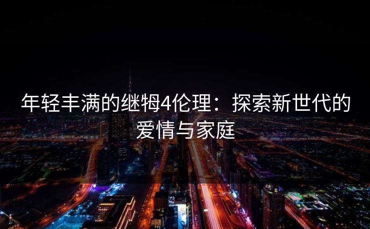 年轻丰满的继牳4伦理：探索新世代的爱情与家庭