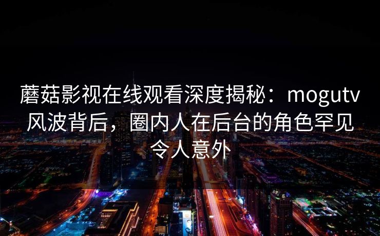 蘑菇影视在线观看深度揭秘：mogutv风波背后，圈内人在后台的角色罕见令人意外