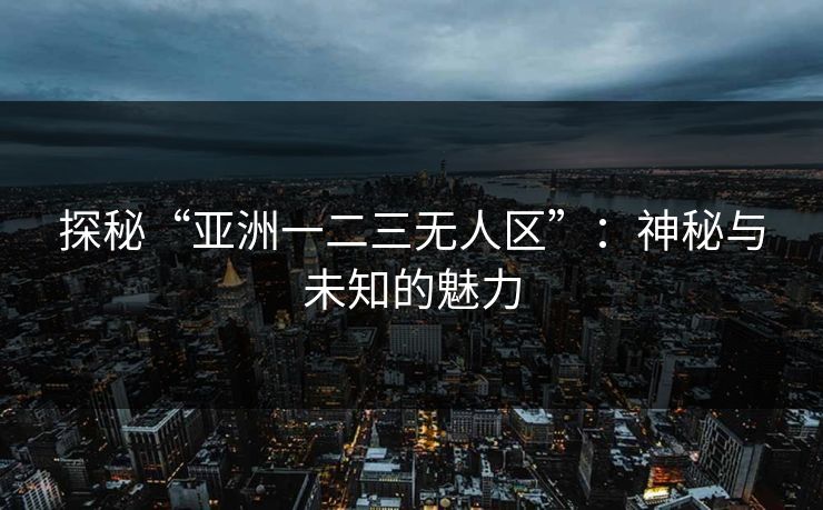 探秘“亚洲一二三无人区”：神秘与未知的魅力