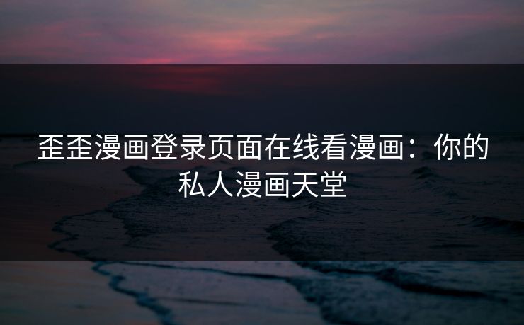 歪歪漫画登录页面在线看漫画：你的私人漫画天堂