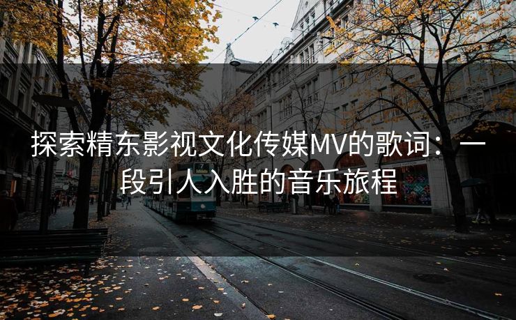 探索精东影视文化传媒MV的歌词：一段引人入胜的音乐旅程