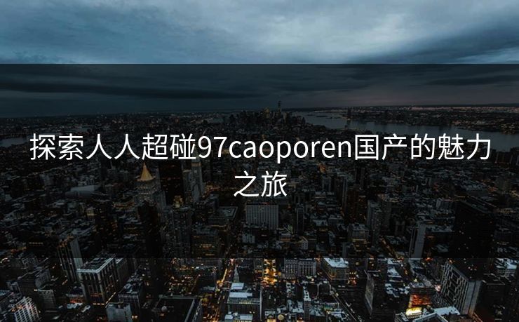 探索人人超碰97caoporen国产的魅力之旅