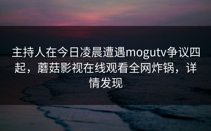 主持人在今日凌晨遭遇mogutv争议四起，蘑菇影视在线观看全网炸锅，详情发现
