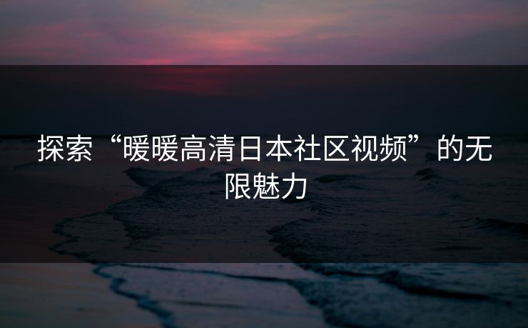 探索“暖暖高清日本社区视频”的无限魅力