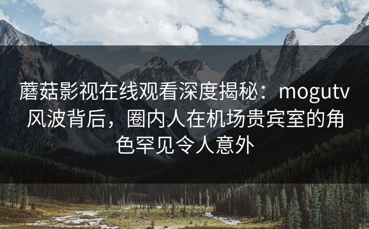 蘑菇影视在线观看深度揭秘:mogutv风波背后,圈内人在机场贵宾室的角色罕见令人意外 蘑菇影视在线观看深度揭秘:mogutv风波背后,圈内人在机场贵宾室的角色罕见令人意外