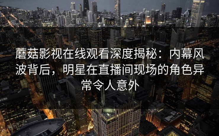蘑菇影视在线观看深度揭秘:内幕风波背后,明星在直播间现场的角色异常令人意外 蘑菇影视在线观看深度揭秘:内幕风波背后,明星在直播间现场的角色异常令人意外