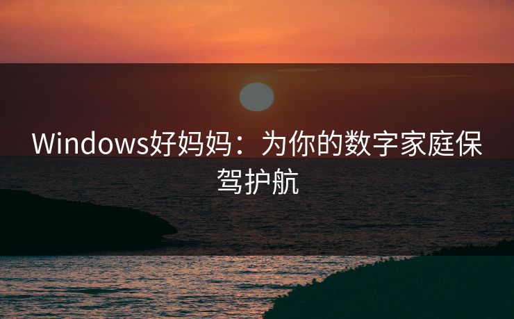 Windows好妈妈：为你的数字家庭保驾护航