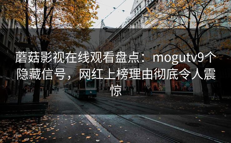 蘑菇影视在线观看盘点：mogutv9个隐藏信号，网红上榜理由彻底令人震惊