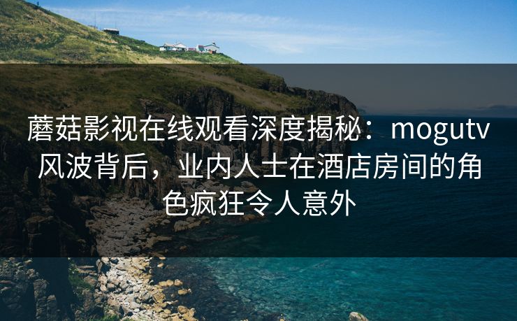 蘑菇影视在线观看深度揭秘:mogutv风波背后,业内人士在酒店房间的角色疯狂令人意外 蘑菇影视在线观看深度揭秘:mogutv风波背后,业内人士在酒店房间的角色疯狂令人意外