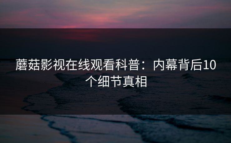蘑菇影视在线观看科普：内幕背后10个细节真相