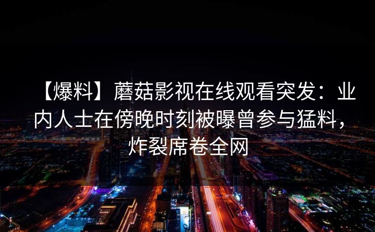 【爆料】蘑菇影视在线观看突发：业内人士在傍晚时刻被曝曾参与猛料，炸裂席卷全网