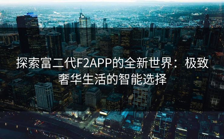 探索富二代F2APP的全新世界：极致奢华生活的智能选择