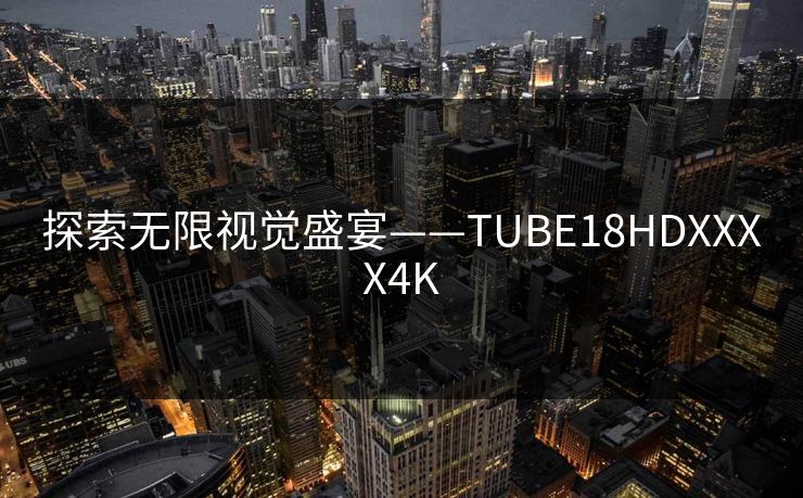 探索无限视觉盛宴——TUBE18HDXXXX4K