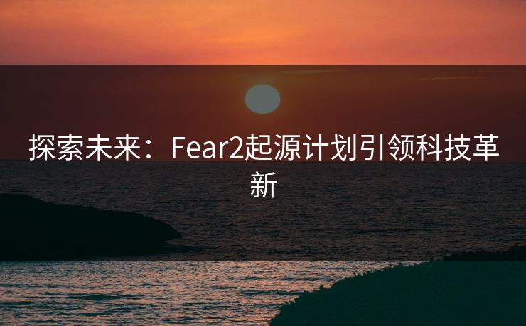 探索未来：Fear2起源计划引领科技革新