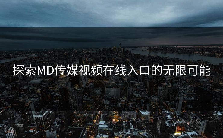 探索MD传媒视频在线入口的无限可能 探索MD传媒视频在线入口的无限可能