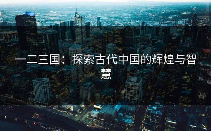 一二三国:探索古代中国的辉煌与智慧 一二三国:探索古代中国的辉煌与智慧