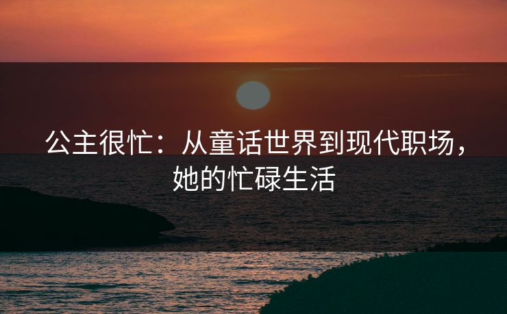 公主很忙:从童话世界到现代职场,她的忙碌生活 公主很忙:从童话世界到现代职场,她的忙碌生活