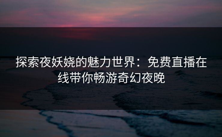 探索夜妖娆的魅力世界：免费直播在线带你畅游奇幻夜晚