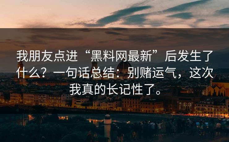 我朋友点进“黑料网最新”后发生了什么？一句话总结：别赌运气，这次我真的长记性了。