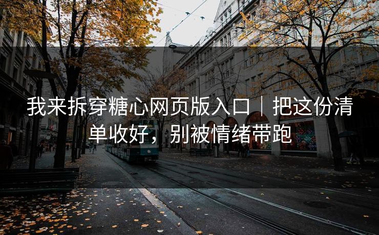 我来拆穿糖心网页版入口|把这份清单收好,别被情绪带跑 我来拆穿糖心网页版入口|把这份清单收好,别被情绪带跑