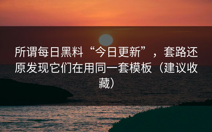 所谓每日黑料“今日更新”，套路还原发现它们在用同一套模板（建议收藏）