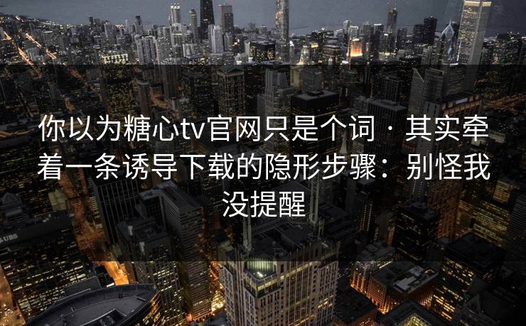 你以为糖心tv官网只是个词 · 其实牵着一条诱导下载的隐形步骤:别怪我没提醒 你以为糖心tv官网只是个词 · 其实牵着一条诱导下载的隐形步骤:别怪我没提醒
