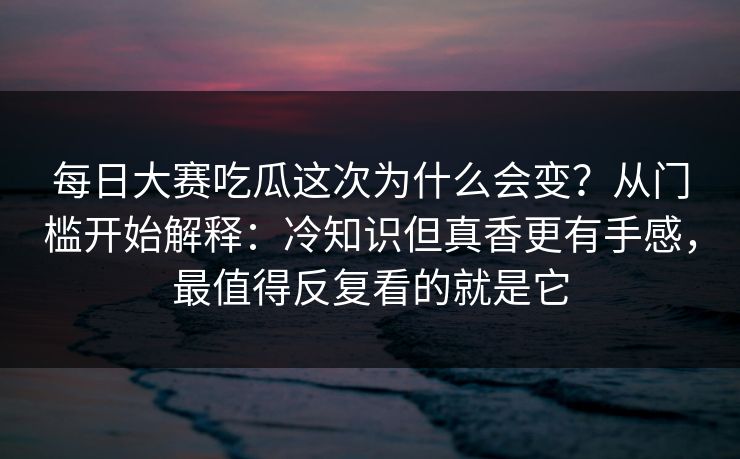 每日大赛吃瓜这次为什么会变?从门槛开始解释:冷知识但真香更有手感,最值得反复看的就是它 每日大赛吃瓜这次为什么会变?从门槛开始解释:冷知识但真香更有手感,最值得反复看的就是它