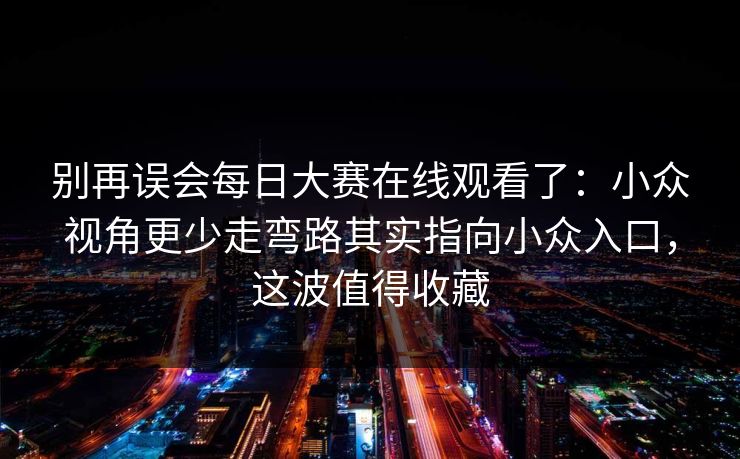 别再误会每日大赛在线观看了:小众视角更少走弯路其实指向小众入口,这波值得收藏 别再误会每日大赛在线观看了:小众视角更少走弯路其实指向小众入口,这波值得收藏