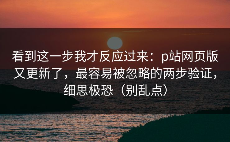 看到这一步我才反应过来:p站网页版又更新了,最容易被忽略的两步验证,细思极恐(别乱点) 看到这一步我才反应过来:p站网页版又更新了,最容易被忽略的两步验证,细思极恐(别乱点)