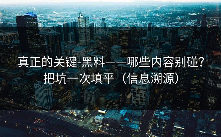 真正的关键-黑料——哪些内容别碰？把坑一次填平（信息溯源）