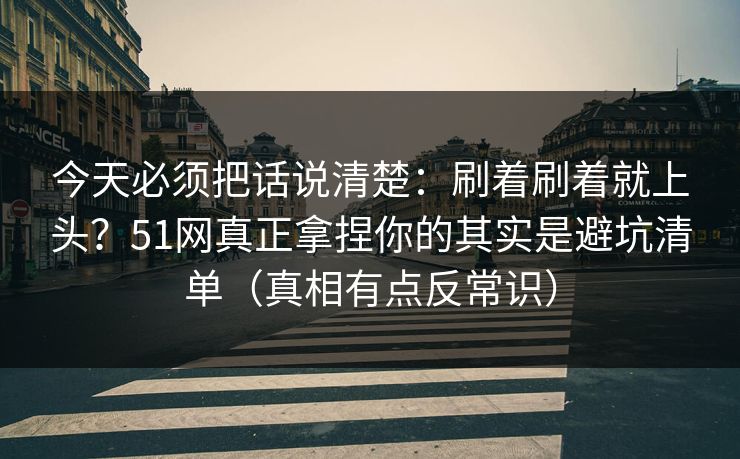 今天必须把话说清楚：刷着刷着就上头？51网真正拿捏你的其实是避坑清单（真相有点反常识）
