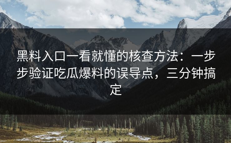 黑料入口一看就懂的核查方法：一步步验证吃瓜爆料的误导点，三分钟搞定